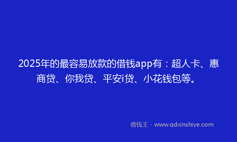 2025年的最容易放款的借钱app有：超人卡、惠商贷、你我贷、平安i贷、小花钱包等。