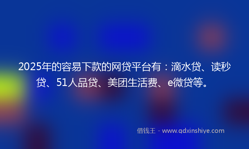 2025年的容易下款的网贷平台有：滴水贷、读秒贷、51人品贷、美团生活费、e微贷等。