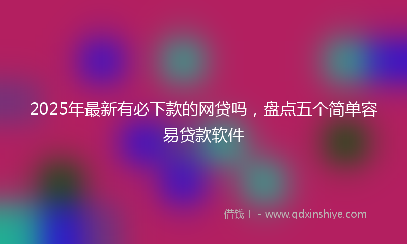 2025年最新有必下款的网贷吗，盘点五个简单容易贷款软件