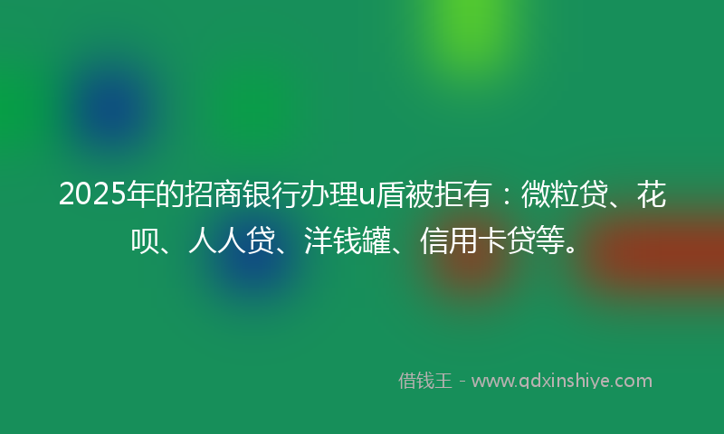 2025年的招商银行办理u盾被拒有：微粒贷、花呗、人人贷、洋钱罐、信用卡贷等。