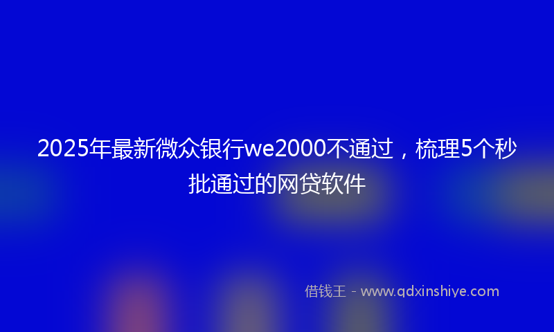 2025年最新微众银行we2000不通过，梳理5个秒批通过的网贷软件