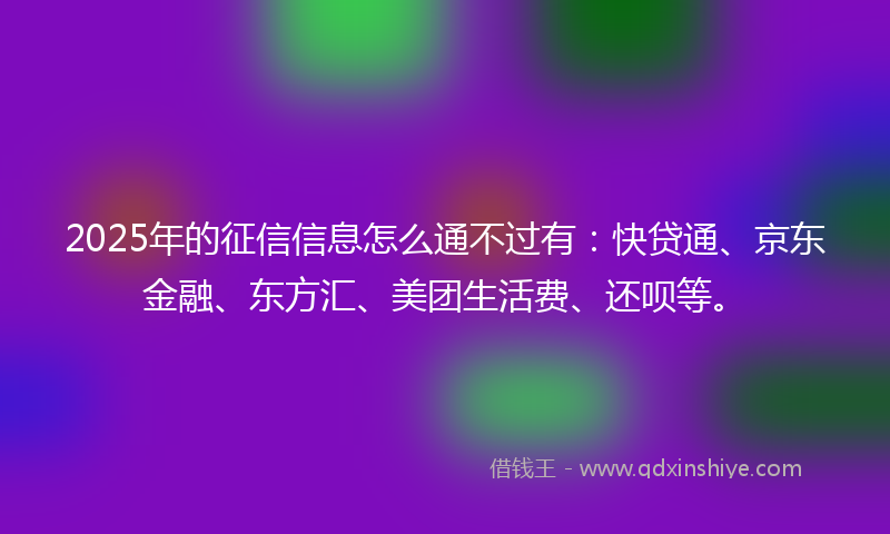 2025年的征信信息怎么通不过有：快贷通、京东金融、东方汇、美团生活费、还呗等。