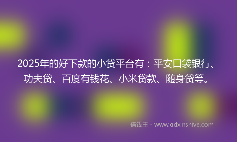 2025年的好下款的小贷平台有：平安口袋银行、功夫贷、百度有钱花、小米贷款、随身贷等。