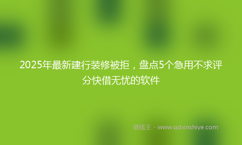 2025年最新建行装修被拒，盘点5个急用不求评分快借无忧的软件