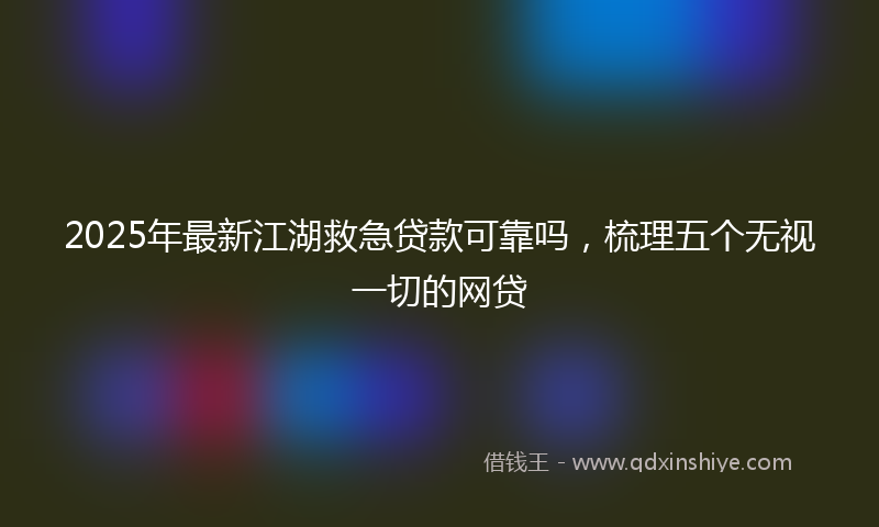 2025年最新江湖救急贷款可靠吗，梳理五个无视一切的网贷