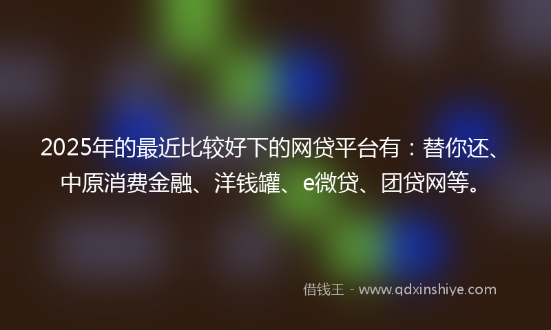 2025年的最近比较好下的网贷平台有：替你还、中原消费金融、洋钱罐、e微贷、团贷网等。