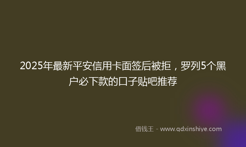 2025年最新平安信用卡面签后被拒，罗列5个黑户必下款的口子贴吧推荐
