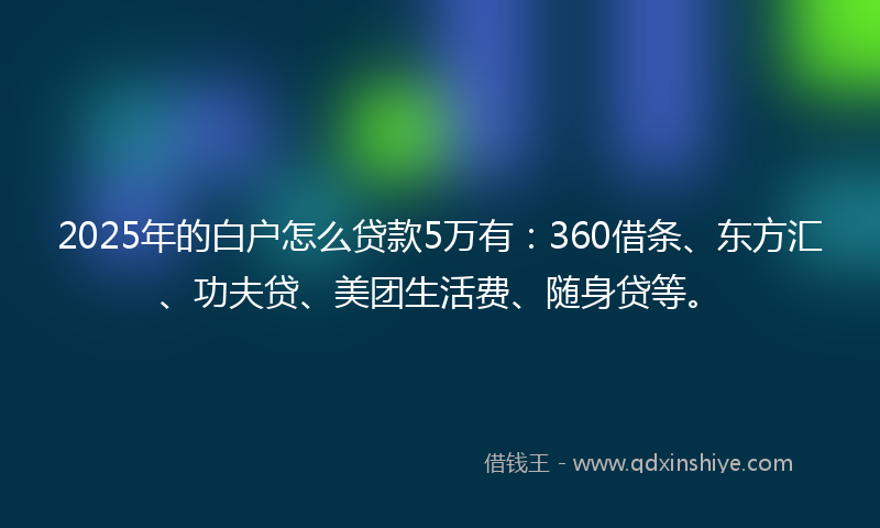 2025年的白户怎么贷款5万有：360借条、东方汇、功夫贷、美团生活费、随身贷等。