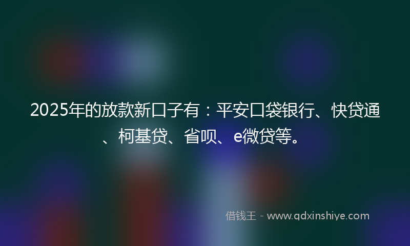 2025年的放款新口子有：平安口袋银行、快贷通、柯基贷、省呗、e微贷等。