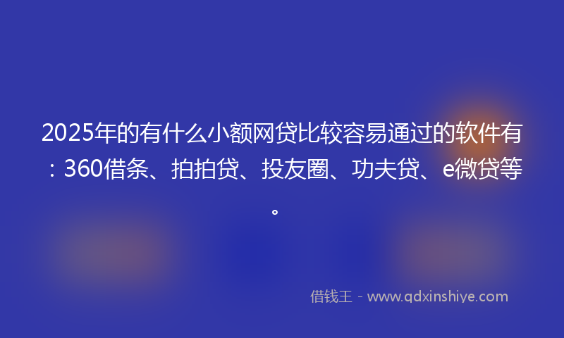 2025年的有什么小额网贷比较容易通过的软件有：360借条、拍拍贷、投友圈、功夫贷、e微贷等。