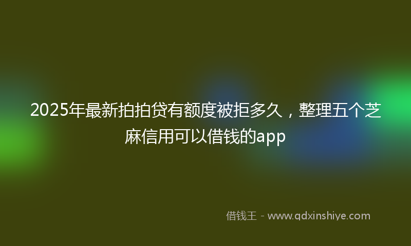 2025年最新拍拍贷有额度被拒多久，整理五个芝麻信用可以借钱的app