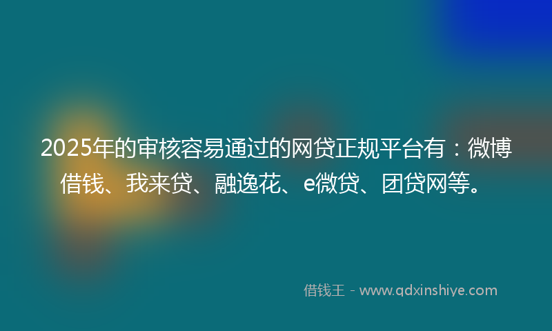 2025年的审核容易通过的网贷正规平台有：微博借钱、我来贷、融逸花、e微贷、团贷网等。