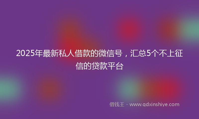 2025年最新私人借款的微信号，汇总5个不上征信的贷款平台