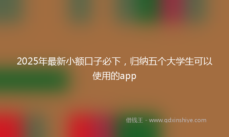 2025年最新小额口子必下，归纳五个大学生可以使用的app