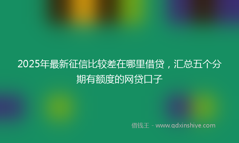 2025年最新征信比较差在哪里借贷，汇总五个分期有额度的网贷口子