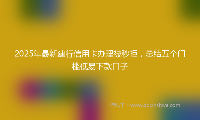 2025年最新建行信用卡办理被秒拒，总结五个门槛低易下款口子