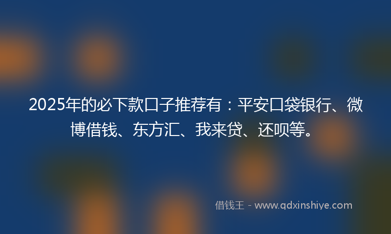 2025年的必下款口子推荐有：平安口袋银行、微博借钱、东方汇、我来贷、还呗等。