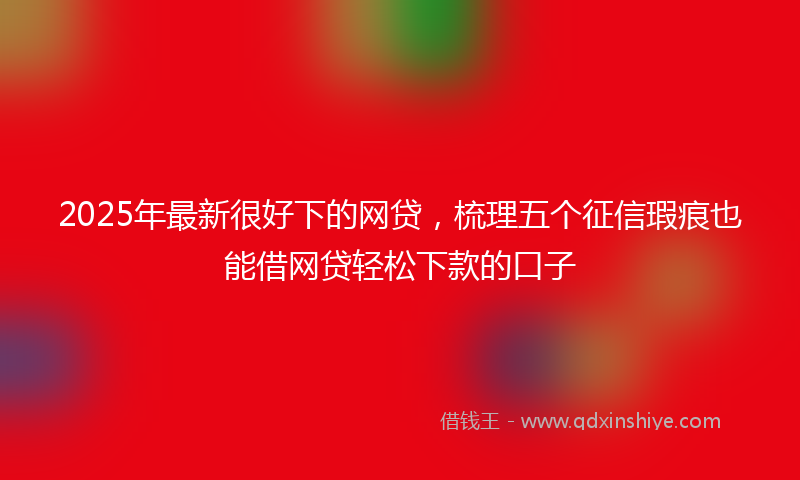 2025年最新很好下的网贷，梳理五个征信瑕疵也能借网贷轻松下款的口子