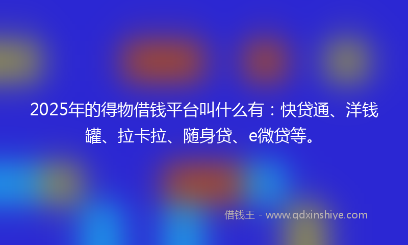 2025年的得物借钱平台叫什么有：快贷通、洋钱罐、拉卡拉、随身贷、e微贷等。
