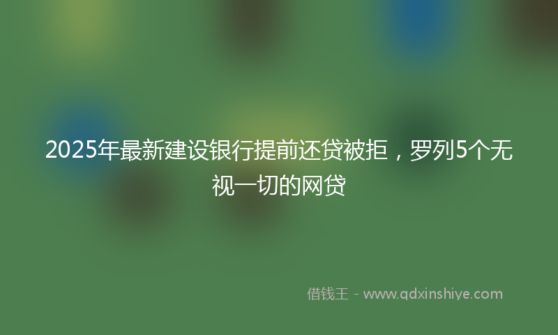 2025年最新建设银行提前还贷被拒，罗列5个无视一切的网贷