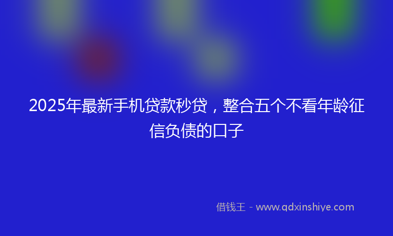 2025年最新手机贷款秒贷，整合五个不看年龄征信负债的口子