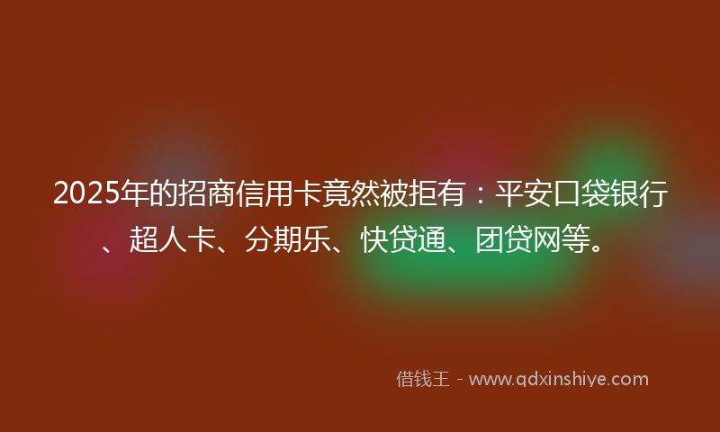 2025年的招商信用卡竟然被拒有：平安口袋银行、超人卡、分期乐、快贷通、团贷网等。