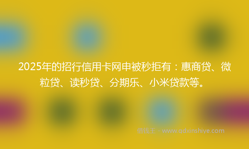 2025年的招行信用卡网申被秒拒有：惠商贷、微粒贷、读秒贷、分期乐、小米贷款等。