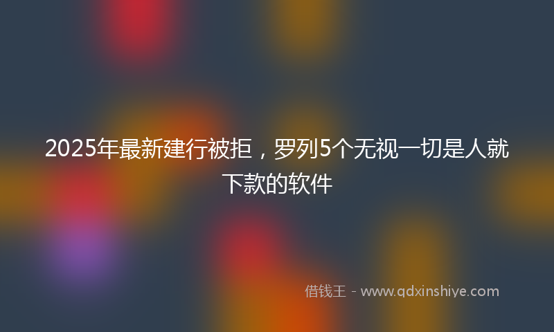 2025年最新建行被拒，罗列5个无视一切是人就下款的软件
