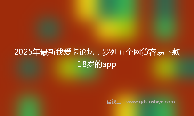 2025年最新我爱卡论坛，罗列五个网贷容易下款18岁的app