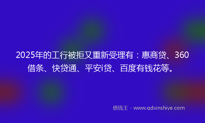 2025年的工行被拒又重新受理有：惠商贷、360借条、快贷通、平安i贷、百度有钱花等。