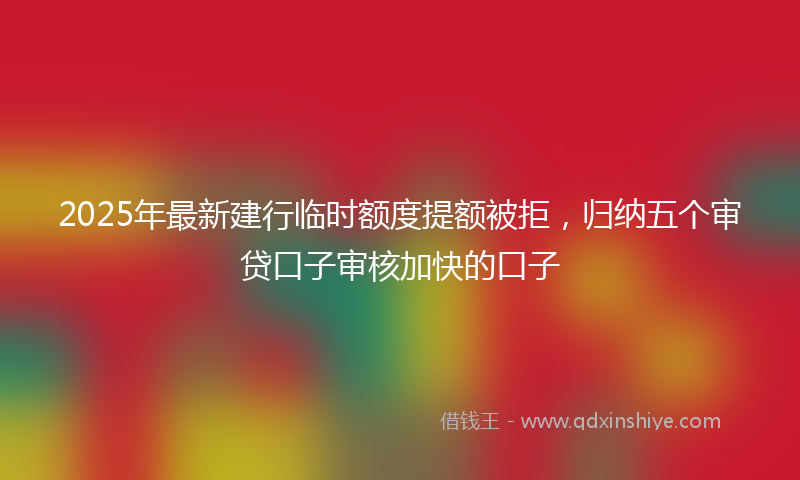 2025年最新建行临时额度提额被拒，归纳五个审贷口子审核加快的口子