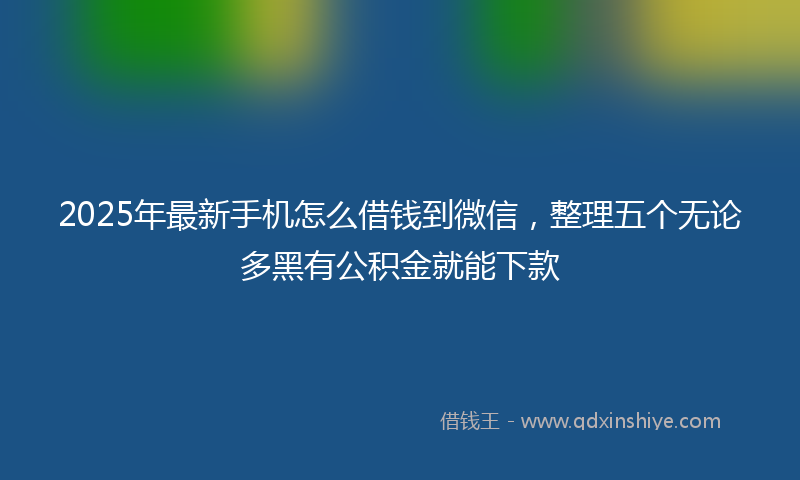 2025年最新手机怎么借钱到微信，整理五个无论多黑有公积金就能下款