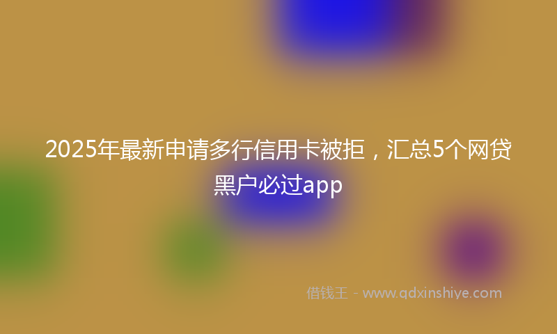 2025年最新申请多行信用卡被拒，汇总5个网贷黑户必过app