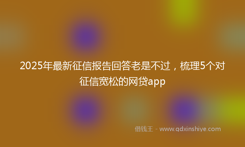 2025年最新征信报告回答老是不过，梳理5个对征信宽松的网贷app