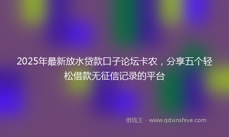 2025年最新放水贷款口子论坛卡农，分享五个轻松借款无征信记录的平台