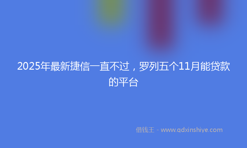 2025年最新捷信一直不过，罗列五个11月能贷款的平台