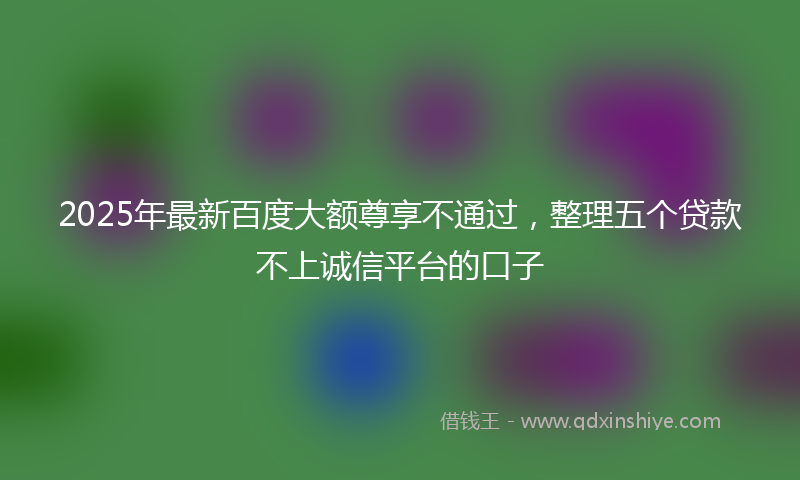 2025年最新百度大额尊享不通过，整理五个贷款不上诚信平台的口子