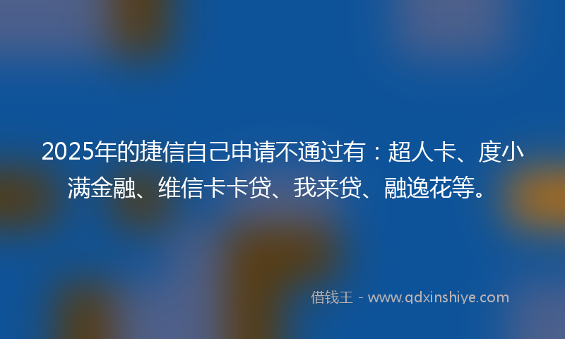2025年的捷信自己申请不通过有：超人卡、度小满金融、维信卡卡贷、我来贷、融逸花等。
