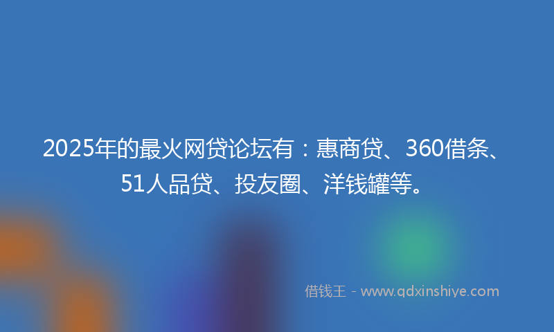2025年的最火网贷论坛有：惠商贷、360借条、51人品贷、投友圈、洋钱罐等。