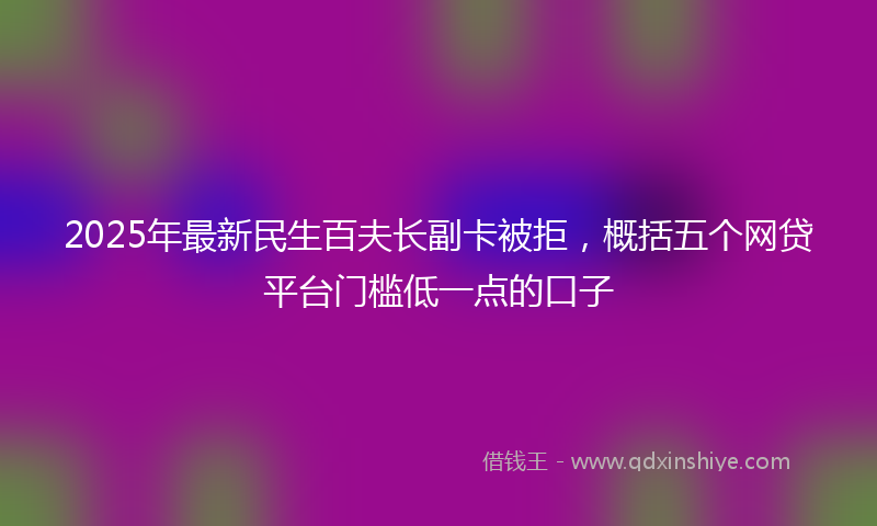 2025年最新民生百夫长副卡被拒，概括五个网贷平台门槛低一点的口子