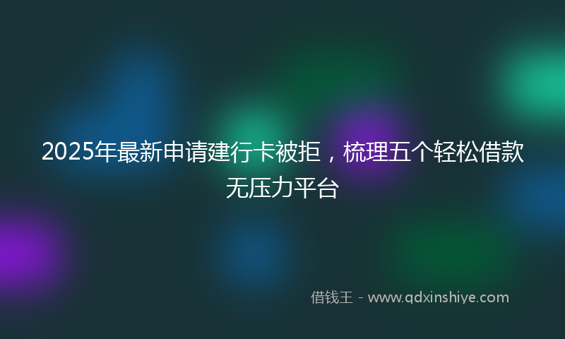 2025年最新申请建行卡被拒，梳理五个轻松借款无压力平台