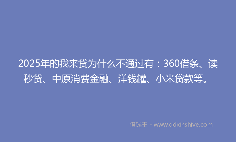 2025年的我来贷为什么不通过有：360借条、读秒贷、中原消费金融、洋钱罐、小米贷款等。