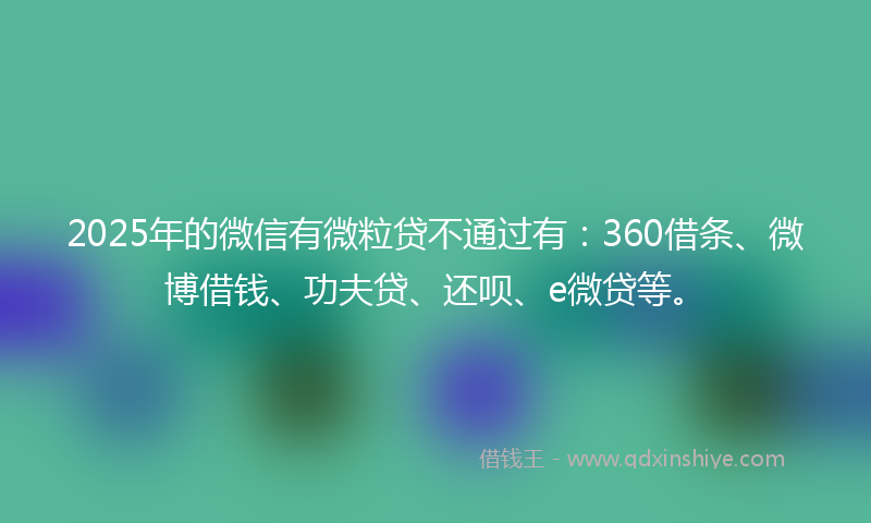 2025年的微信有微粒贷不通过有：360借条、微博借钱、功夫贷、还呗、e微贷等。