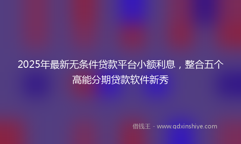2025年最新无条件贷款平台小额利息，整合五个高能分期贷款软件新秀