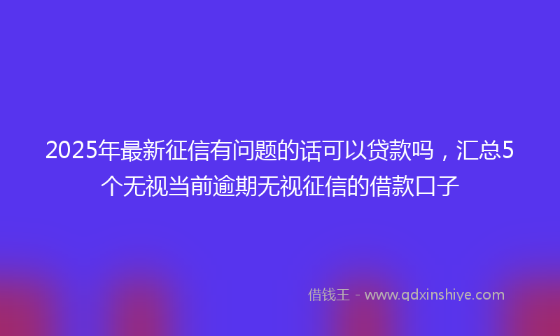 2025年最新征信有问题的话可以贷款吗，汇总5个无视当前逾期无视征信的借款口子