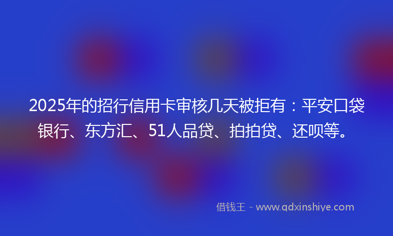 2025年的招行信用卡审核几天被拒有：平安口袋银行、东方汇、51人品贷、拍拍贷、还呗等。
