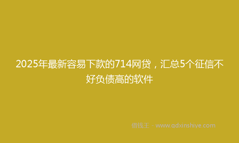 2025年最新容易下款的714网贷，汇总5个征信不好负债高的软件