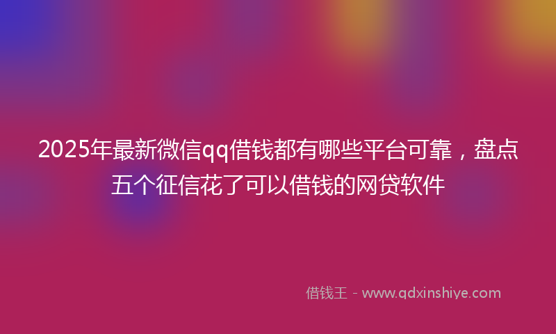 2025年最新微信qq借钱都有哪些平台可靠，盘点五个征信花了可以借钱的网贷软件