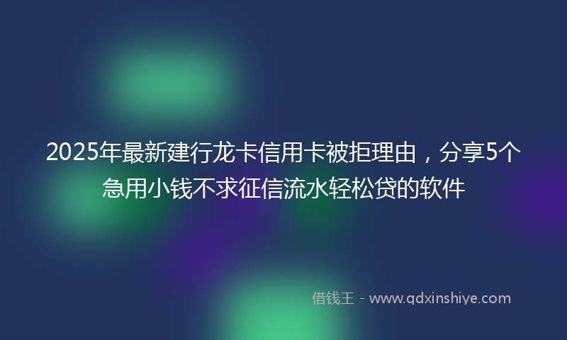 2025年最新建行龙卡信用卡被拒理由，分享5个急用小钱不求征信流水轻松贷的软件