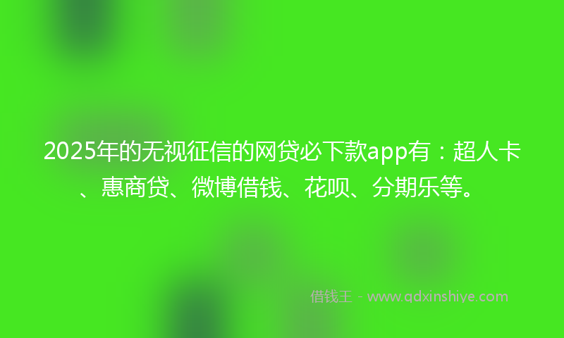 2025年的无视征信的网贷必下款app有：超人卡、惠商贷、微博借钱、花呗、分期乐等。